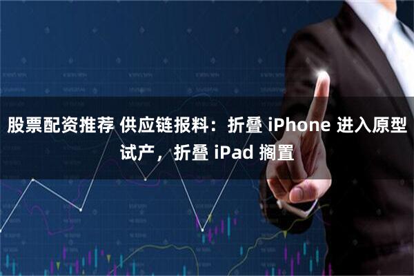 股票配资推荐 供应链报料：折叠 iPhone 进入原型试产，折叠 iPad 搁置
