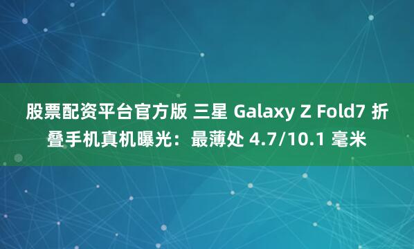 股票配资平台官方版 三星 Galaxy Z Fold7 折叠手机真机曝光：最薄处 4.7/10.1 毫米