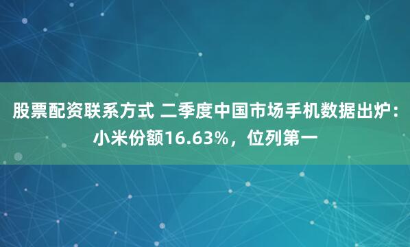 股票配资联系方式 二季度中国市场手机数据出炉：小米份额16.63%，位列第一