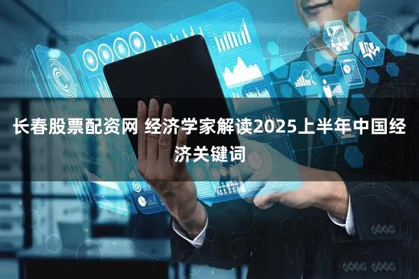 长春股票配资网 经济学家解读2025上半年中国经济关键词