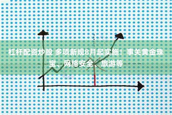 杠杆配资炒股 多项新规8月起实施！事关黄金珠宝、网络安全、旅游等