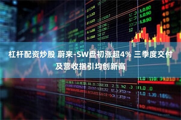 杠杆配资炒股 蔚来-SW盘初涨超4% 三季度交付及营收指引均创新高