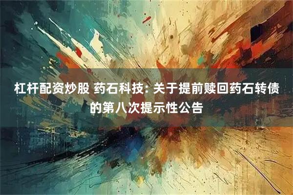 杠杆配资炒股 药石科技: 关于提前赎回药石转债的第八次提示性公告