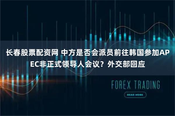 长春股票配资网 中方是否会派员前往韩国参加APEC非正式领导人会议？外交部回应