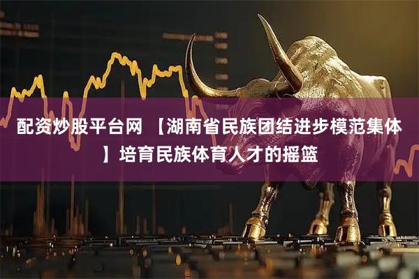 配资炒股平台网 【湖南省民族团结进步模范集体】培育民族体育人才的摇篮