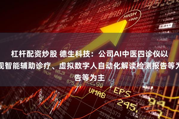 杠杆配资炒股 德生科技：公司AI中医四诊仪以实现智能辅助诊疗、虚拟数字人自动化解读检测报告等为主