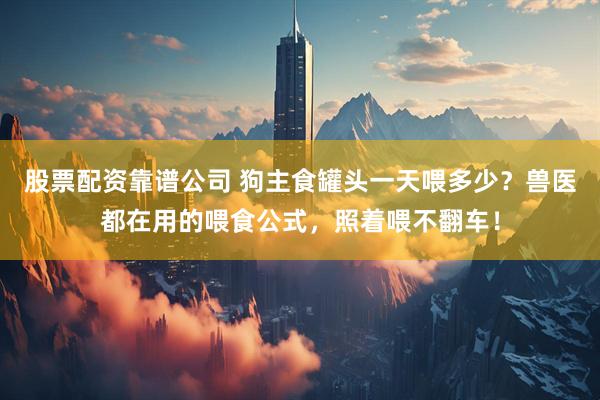 股票配资靠谱公司 狗主食罐头一天喂多少？兽医都在用的喂食公式，照着喂不翻车！