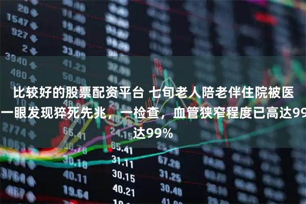 比较好的股票配资平台 七旬老人陪老伴住院被医生一眼发现猝死先兆，一检查，血管狭窄程度已高达99%