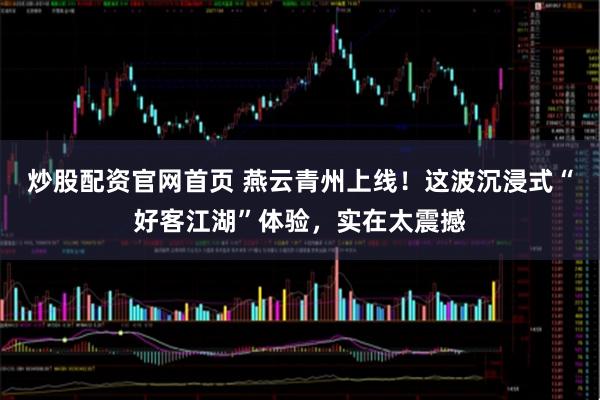 炒股配资官网首页 燕云青州上线！这波沉浸式“好客江湖”体验，实在太震撼