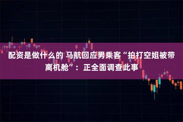 配资是做什么的 马航回应男乘客“拍打空姐被带离机舱”：正全面调查此事