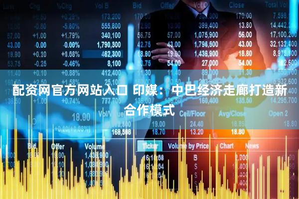 配资网官方网站入口 印媒：中巴经济走廊打造新合作模式