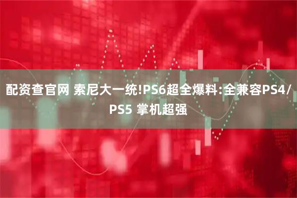 配资查官网 索尼大一统!PS6超全爆料:全兼容PS4/PS5 掌机超强