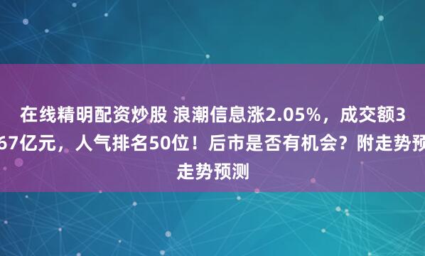 在线精明配资炒股 浪潮信息涨2.05%，成交额36.67亿元，人气排名50位！后市是否有机会？附走势预测